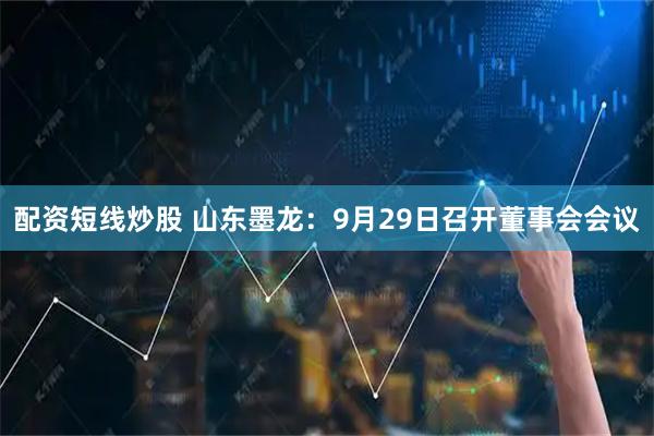 配资短线炒股 山东墨龙：9月29日召开董事会会议