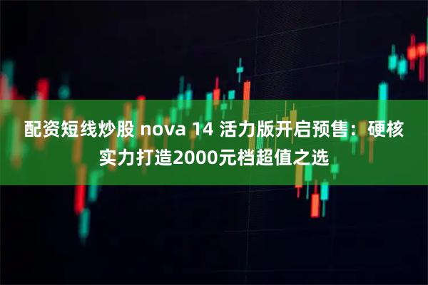 配资短线炒股 nova 14 活力版开启预售：硬核实力打造2000元档超值之选