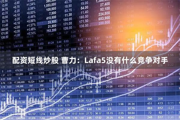 配资短线炒股 曹力：Lafa5没有什么竞争对手