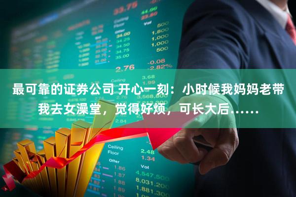 最可靠的证券公司 开心一刻：小时候我妈妈老带我去女澡堂，觉得好烦，可长大后……