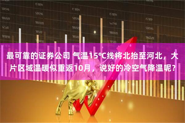 最可靠的证券公司 气温15℃线将北抬至河北，大片区域温暖似重返10月，说好的冷空气降温呢？