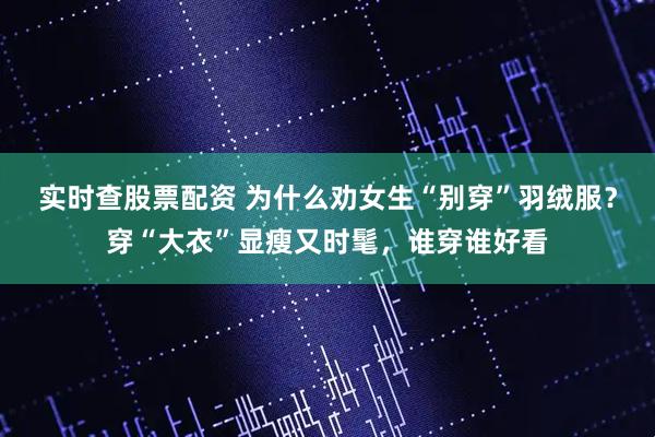 实时查股票配资 为什么劝女生“别穿”羽绒服？穿“大衣”显瘦又时髦，谁穿谁好看
