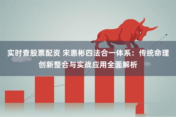 实时查股票配资 宋惠彬四法合一体系：传统命理创新整合与实战应用全面解析