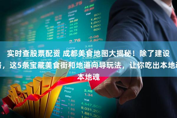 实时查股票配资 成都美食地图大揭秘！除了建设路，这5条宝藏美食街和地道向导玩法，让你吃出本地魂