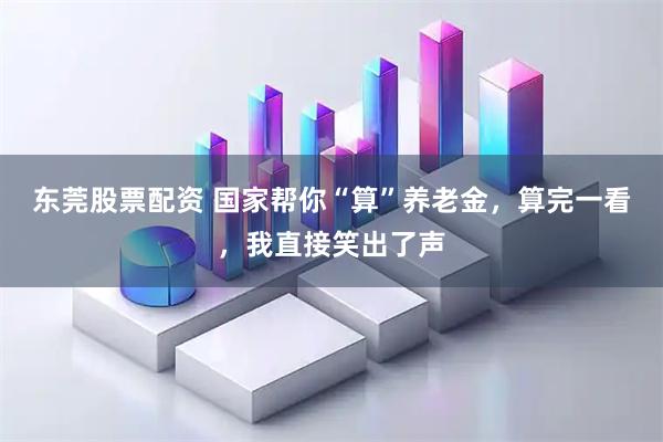 东莞股票配资 国家帮你“算”养老金，算完一看，我直接笑出了声