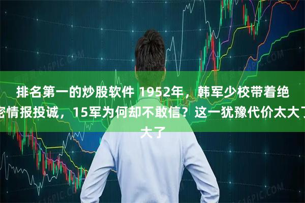 排名第一的炒股软件 1952年,韩军少校带着绝密情报投诚,15军为何却不敢信?这一犹豫代价太大了