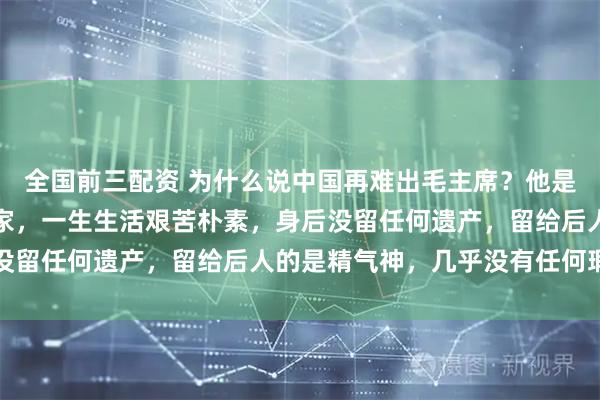 全国前三配资 为什么说中国再难出毛主席？他是文学家、军事家、政治家，一生生活艰苦朴素，身后没留任何遗产，留给后人的是精气神，几乎没有任何瑕疵