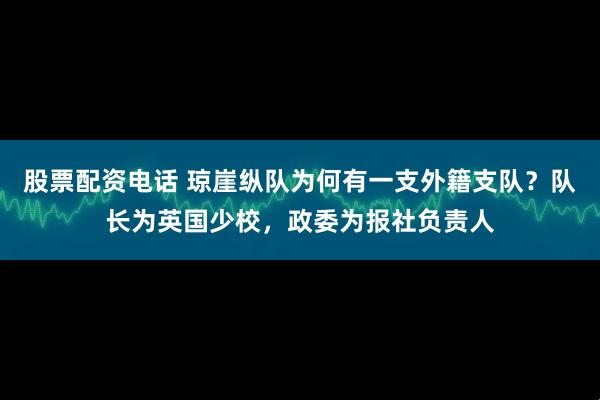 股票配资电话 琼崖纵队为何有一支外籍支队？队长为英国少校，政委为报社负责人