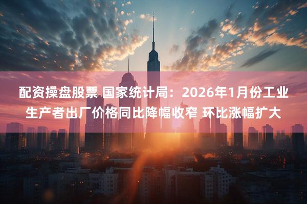 配资操盘股票 国家统计局：2026年1月份工业生产者出厂价格同比降幅收窄 环比涨幅扩大