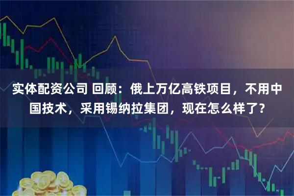 实体配资公司 回顾：俄上万亿高铁项目，不用中国技术，采用锡纳拉集团，现在怎么样了？