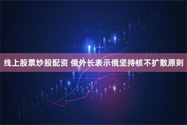 线上股票炒股配资 俄外长表示俄坚持核不扩散原则