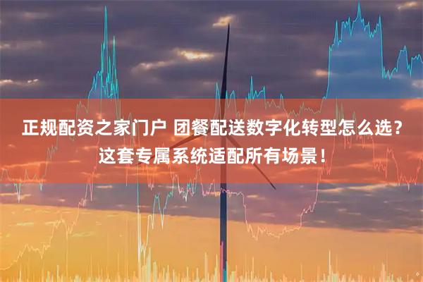 正规配资之家门户 团餐配送数字化转型怎么选?这套专属系统适配所有场景!