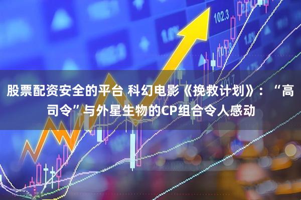 股票配资安全的平台 科幻电影《挽救计划》：“高司令”与外星生物的CP组合令人感动