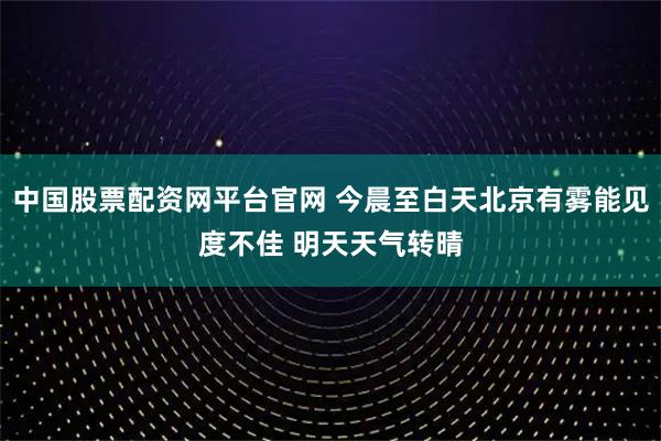 中国股票配资网平台官网 今晨至白天北京有雾能见度不佳 明天天气转晴