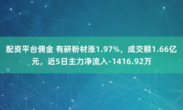 配资平台佣金 有研粉材涨1.97%，成交额1.66亿元，近5日主力净流入-1416.92万