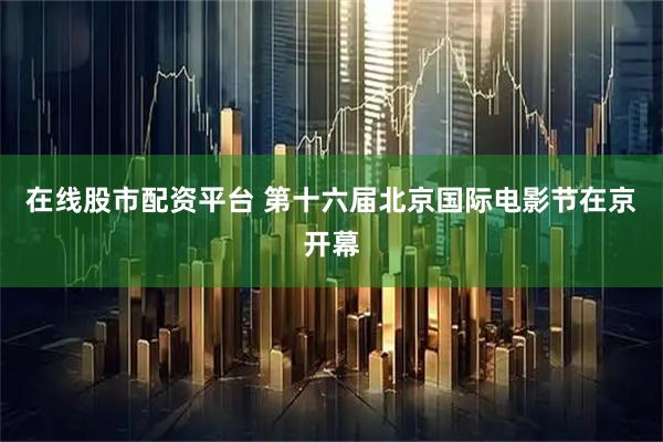 在线股市配资平台 第十六届北京国际电影节在京开幕