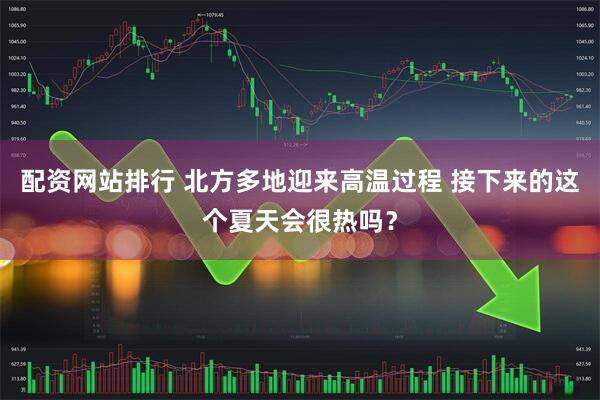 配资网站排行 北方多地迎来高温过程 接下来的这个夏天会很热吗？