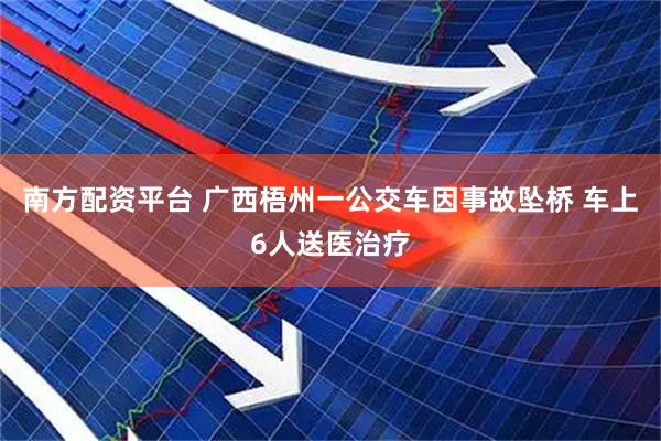 南方配资平台 广西梧州一公交车因事故坠桥 车上6人送医治疗